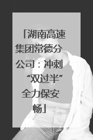 湖南高速集团常德分公司：冲刺“双过半” 全力保安畅