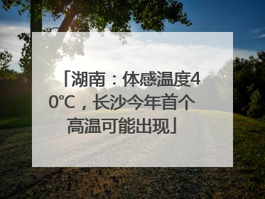 湖南：体感温度40℃，长沙今年首个高温可能出现