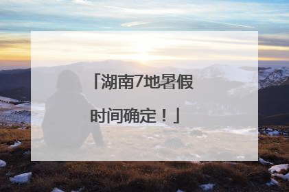 湖南7地暑假时间确定！