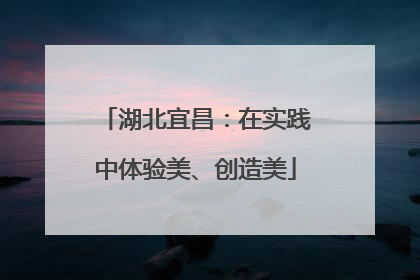 湖北宜昌：在实践中体验美、创造美