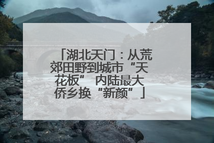 湖北天门：从荒郊田野到城市“天花板” 内陆最大侨乡换“新颜”