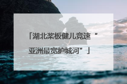 湖北桨板健儿竞速“亚洲最宽护城河”