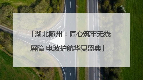 湖北随州：匠心筑牢无线屏障 电波护航华夏盛典