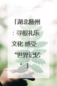 湖北随州：寻根礼乐文化 感受“世界记忆”