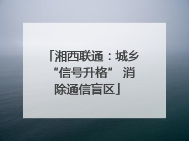 湘西联通：城乡“信号升格” 消除通信盲区