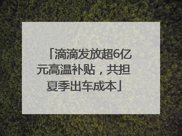滴滴发放超6亿元高温补贴，共担夏季出车成本
