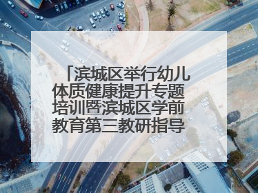 滨城区举行幼儿体质健康提升专题培训暨滨城区学前教育第三教研指导责任区开放活动