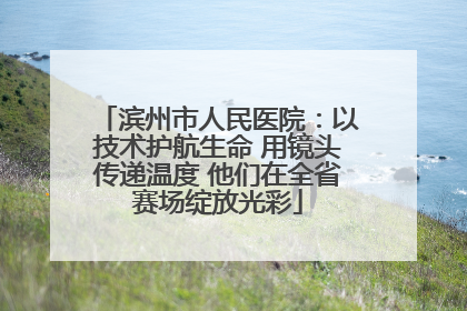 滨州市人民医院：以技术护航生命 用镜头传递温度 他们在全省赛场绽放光彩