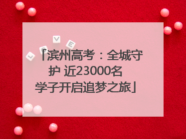滨州高考：全城守护 近23000名学子开启追梦之旅