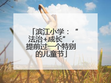 滨江小学：“法治+成长”，提前过一个特别的儿童节