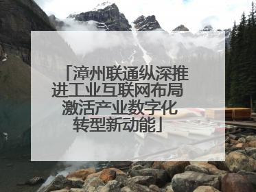 漳州联通纵深推进工业互联网布局 激活产业数字化转型新动能