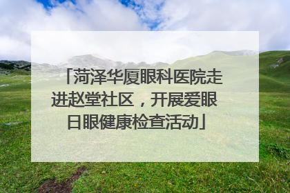 菏泽华厦眼科医院走进赵堂社区，开展爱眼日眼健康检查活动