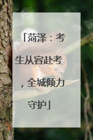 菏泽：考生从容赴考，全城倾力守护