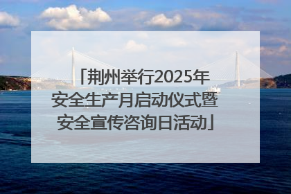 荆州举行2025年安全生产月启动仪式暨安全宣传咨询日活动