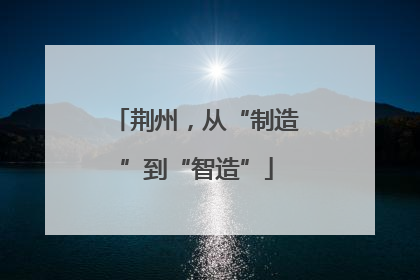 荆州，从“制造”到“智造”