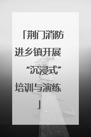荆门消防进乡镇开展“沉浸式”培训与演练