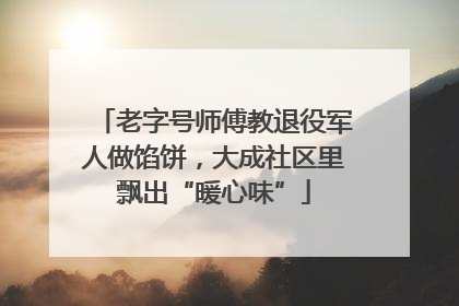 老字号师傅教退役军人做馅饼，大成社区里飘出“暖心味”