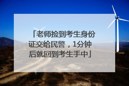 老师捡到考生身份证交给民警，1分钟后就回到考生手中