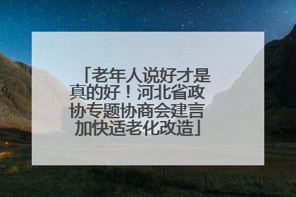 老年人说好才是真的好！河北省政协专题协商会建言加快适老化改造