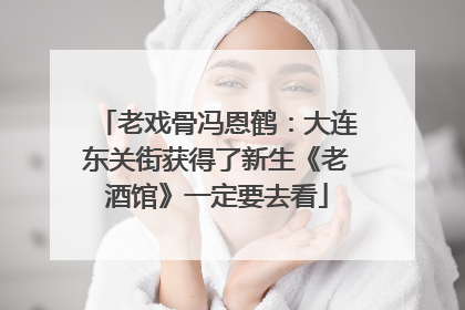 老戏骨冯恩鹤：大连东关街获得了新生《老酒馆》一定要去看