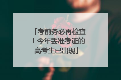 考前务必再检查！今年丢准考证的高考生已出现
