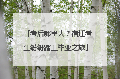 考后哪里去？宿迁考生纷纷踏上毕业之旅