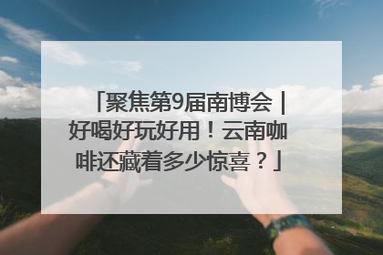 聚焦第9届南博会｜好喝好玩好用！云南咖啡还藏着多少惊喜？