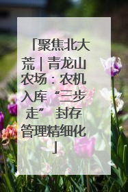 聚焦北大荒｜青龙山农场：农机入库“三步走” 封存管理精细化