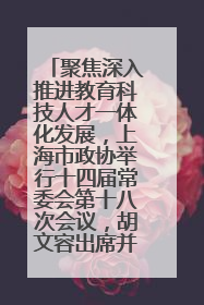 聚焦深入推进教育科技人才一体化发展，上海市政协举行十四届常委会第十八次会议，胡文容出席并讲话