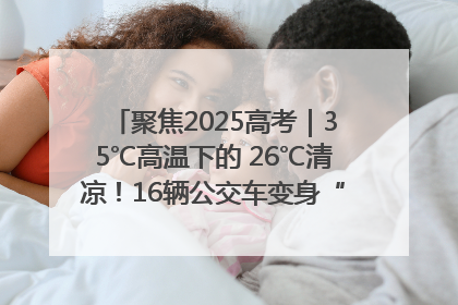 聚焦2025高考｜35℃高温下的 26℃清凉！16辆公交车变身“助考驿站”为高考护航