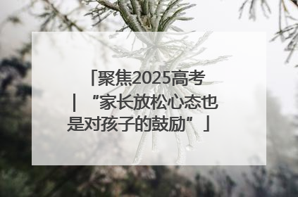 聚焦2025高考｜“家长放松心态也是对孩子的鼓励”