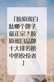 胶原蛋白肽哪个牌子最正宗？胶原蛋白品牌十大排名榜中的佼佼者