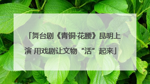 舞台剧《青铜·花腰》昆明上演 用戏剧让文物“活”起来