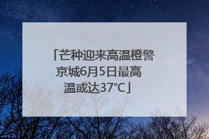 芒种迎来高温橙警 京城6月5日最高温或达37℃