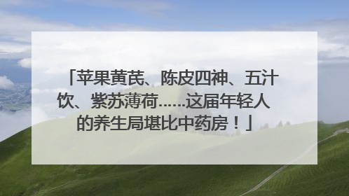 苹果黄芪、陈皮四神、五汁饮、紫苏薄荷……这届年轻人的养生局堪比中药房！