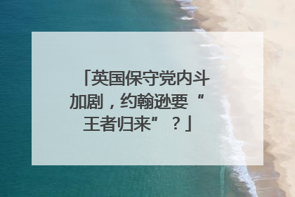 英国保守党内斗加剧，约翰逊要“王者归来”？