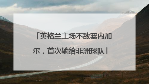 英格兰主场不敌塞内加尔，首次输给非洲球队