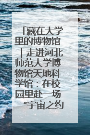 藏在大学里的博物馆｜走进河北师范大学博物馆天地科学馆：在校园里赴一场“宇宙之约”