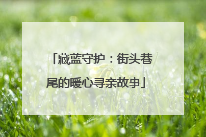 藏蓝守护：街头巷尾的暖心寻亲故事