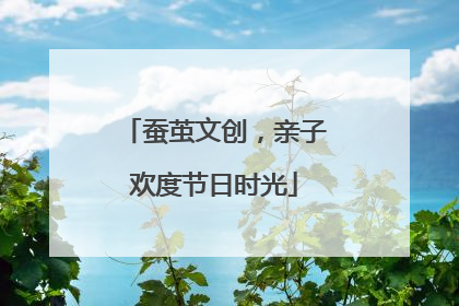 蚕茧文创，亲子欢度节日时光