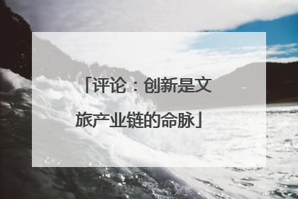 评论：创新是文旅产业链的命脉