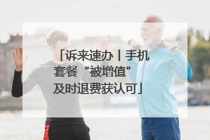 诉来速办丨手机套餐“被增值” 及时退费获认可