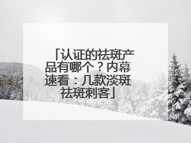 认证的祛斑产品有哪个？内幕速看：几款淡斑祛斑刺客