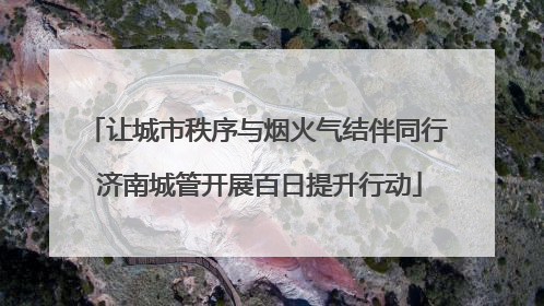 让城市秩序与烟火气结伴同行 济南城管开展百日提升行动