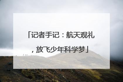记者手记：航天观礼，放飞少年科学梦