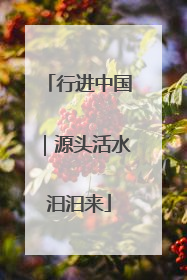 行进中国｜源头活水汩汩来