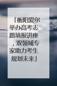 衡阳爱尔举办高考志愿填报讲座，双领域专家助力考生规划未来
