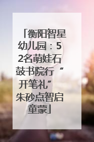 衡阳智星幼儿园：52名萌娃石鼓书院行“开笔礼” 朱砂点智启童蒙
