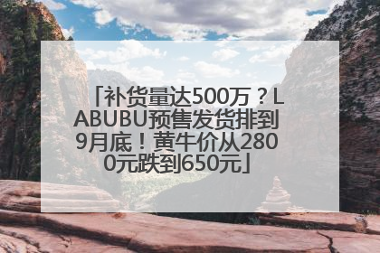 补货量达500万？LABUBU预售发货排到9月底！黄牛价从2800元跌到650元