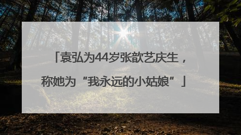 袁弘为44岁张歆艺庆生，称她为“我永远的小姑娘”